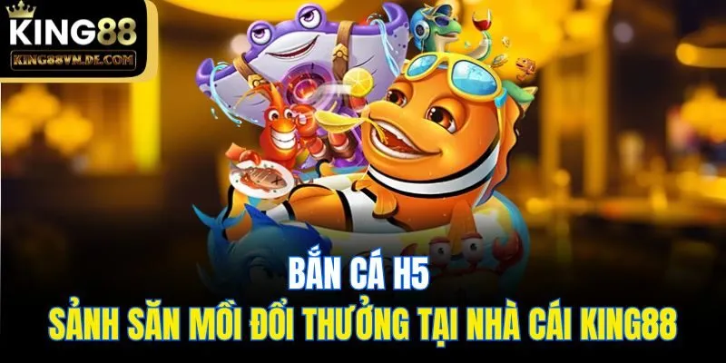 Bắn Cá H5 - Sảnh Săn Mồi Đổi Thưởng Tại Nhà Cái King88 3 Bắn Cá H5 - Sảnh Săn Mồi Đổi Thưởng Tại Nhà Cái King88