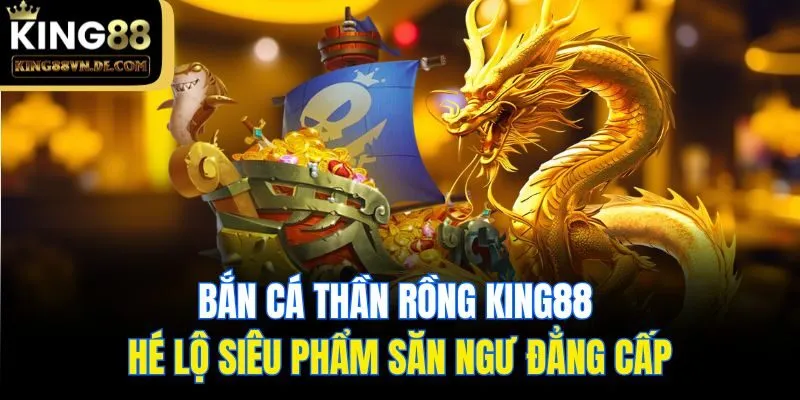 Bắn Cá Thần Rồng King88 - Hé Lộ Siêu Phẩm Săn Ngư Đẳng Cấp 9 Bắn Cá Thần Rồng King88 - Hé Lộ Siêu Phẩm Săn Ngư Đẳng Cấp