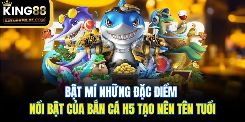 Bắn Cá H5 - Sảnh Săn Mồi Đổi Thưởng Tại Nhà Cái King88 5 Bật mí những đặc điểm nổi bật của bắn cá H5 tạo nên tên tuổi