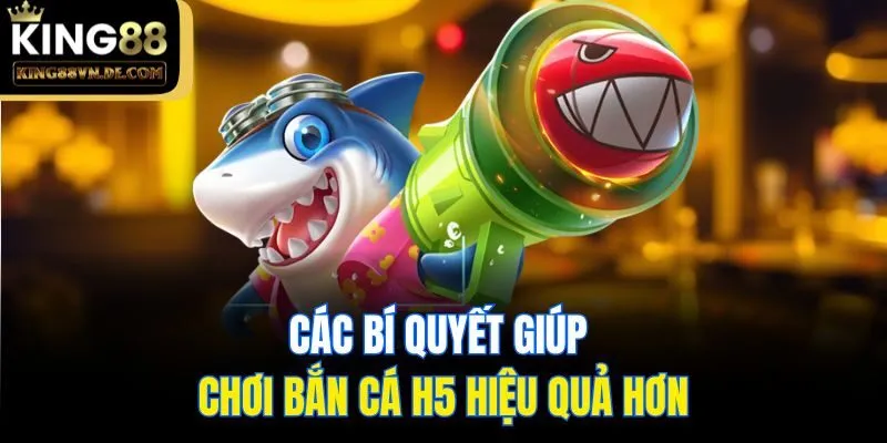 Bắn Cá H5 - Sảnh Săn Mồi Đổi Thưởng Tại Nhà Cái King88 6 Các bí quyết giúp chơi bắn cá H5 hiệu quả hơn