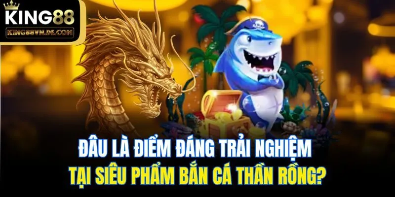 Bắn Cá Thần Rồng King88 - Hé Lộ Siêu Phẩm Săn Ngư Đẳng Cấp 5 Đâu là điểm đáng trải nghiệm tại siêu phẩm bắn cá thần rồng?