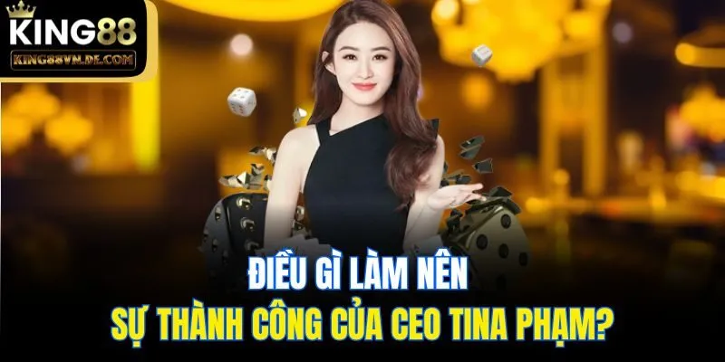CEO Tina Phạm - Nữ Doanh Nhân Dựng Nên Đế Chế King88 3 Điều gì làm nên sự thành công của CEO Tina Phạm?
