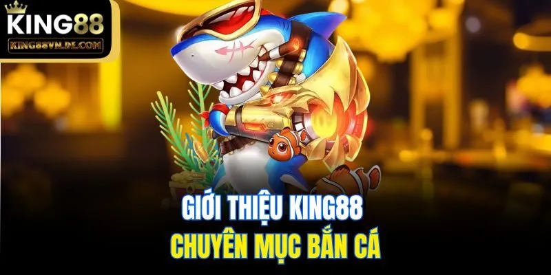 Giới Thiệu King88: Sân Chơi Đẳng Cấp Ai Cũng Nên Thử 4 Giới thiệu King88 và chuyên mục bắn cá