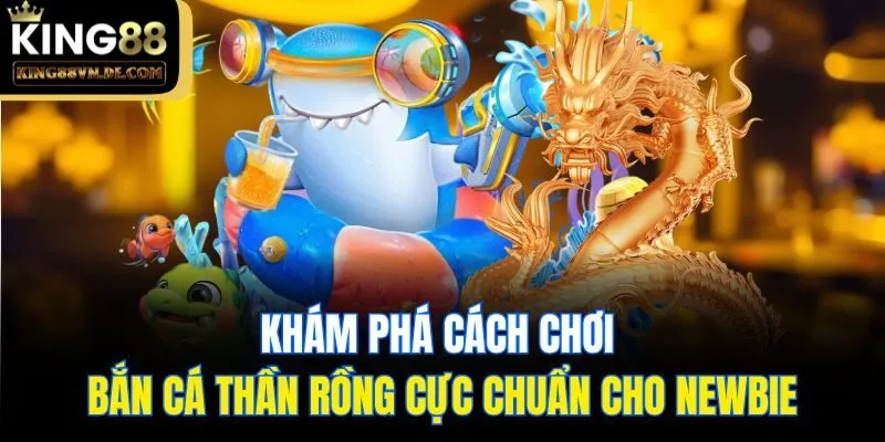 Bắn Cá Thần Rồng King88 - Hé Lộ Siêu Phẩm Săn Ngư Đẳng Cấp 6 Khám phá cách chơi bắn cá thần rồng cực chuẩn cho newbie