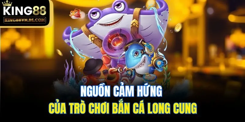Bắn Cá Long Cung - Đỉnh Cao Săn Ngư Tại Nhà Cái King88 4 Nguồn cảm hứng của trò chơi bắn cá Long Cung