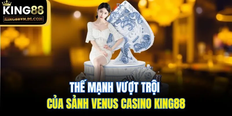 Venus Casino King88 - Sảnh Cược Xanh Chín Chất Lượng Nhất 5 Thế mạnh vượt trội của sảnh Venus Casino King88
