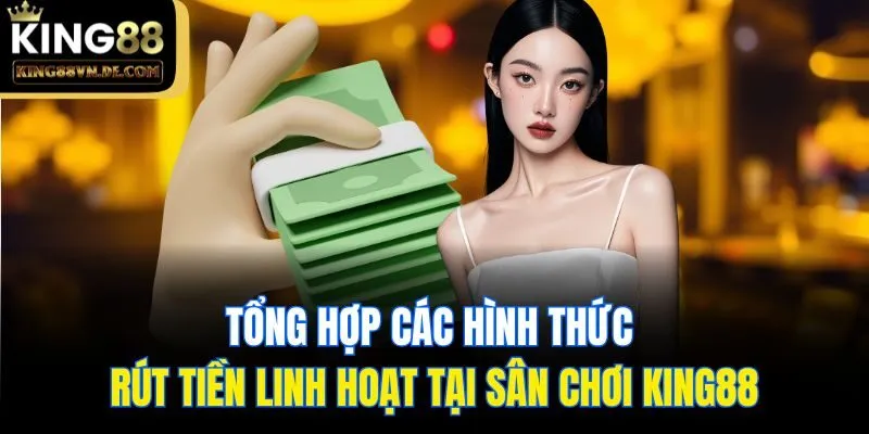 Rút Tiền King88 An Toàn, Bảo Mật Cực Nhanh Với 5 Phút 5 Tổng hợp các hình thức rút tiền linh hoạt tại sân chơi King88